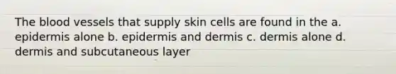 <a href='https://www.questionai.com/knowledge/k7oXMfj7lk-the-blood' class='anchor-knowledge'>the blood</a> vessels that supply skin cells are found in the a. epidermis alone b. epidermis and dermis c. dermis alone d. dermis and subcutaneous layer