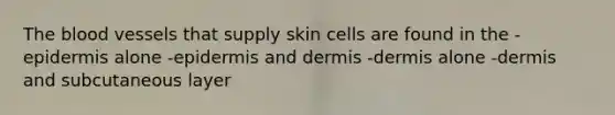 The blood vessels that supply skin cells are found in the -epidermis alone -epidermis and dermis -dermis alone -dermis and subcutaneous layer