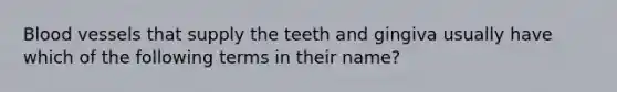 Blood vessels that supply the teeth and gingiva usually have which of the following terms in their name?