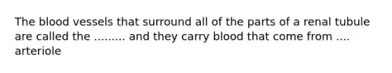 The blood vessels that surround all of the parts of a renal tubule are called the ......... and they carry blood that come from .... arteriole