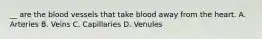 __ are the blood vessels that take blood away from the heart. A. Arteries B. Veins C. Capillaries D. Venules