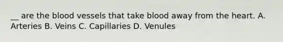 __ are the blood vessels that take blood away from the heart. A. Arteries B. Veins C. Capillaries D. Venules