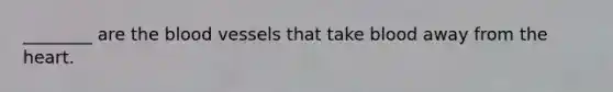 ________ are the blood vessels that take blood away from the heart.