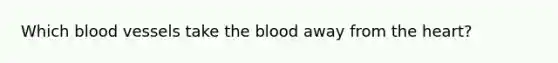 Which blood vessels take the blood away from the heart?