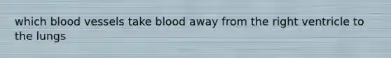 which blood vessels take blood away from the right ventricle to the lungs