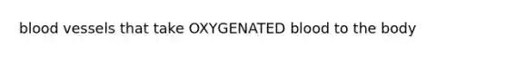 <a href='https://www.questionai.com/knowledge/kZJ3mNKN7P-blood-vessels' class='anchor-knowledge'>blood vessels</a> that take OXYGENATED blood to the body