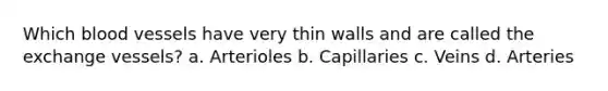 Which blood vessels have very thin walls and are called the exchange vessels? a. Arterioles b. Capillaries c. Veins d. Arteries