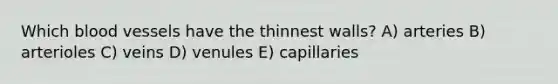 Which blood vessels have the thinnest walls? A) arteries B) arterioles C) veins D) venules E) capillaries