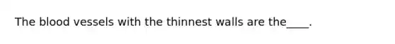 The blood vessels with the thinnest walls are the____.