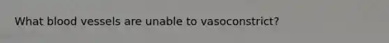 What blood vessels are unable to vasoconstrict?