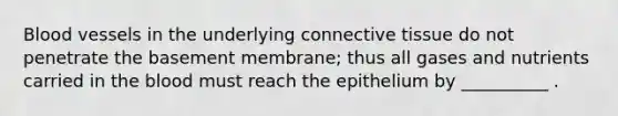 Blood vessels in the underlying connective tissue do not penetrate the basement membrane; thus all gases and nutrients carried in the blood must reach the epithelium by __________ .