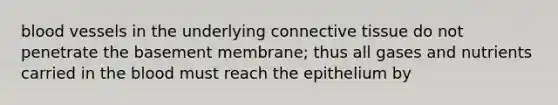 blood vessels in the underlying connective tissue do not penetrate the basement membrane; thus all gases and nutrients carried in the blood must reach the epithelium by