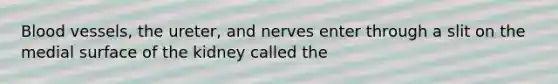 Blood vessels, the ureter, and nerves enter through a slit on the medial surface of the kidney called the