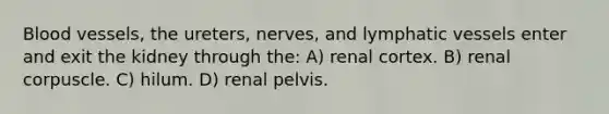 Blood vessels, the ureters, nerves, and lymphatic vessels enter and exit the kidney through the: A) renal cortex. B) renal corpuscle. C) hilum. D) renal pelvis.