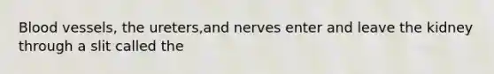 <a href='https://www.questionai.com/knowledge/kZJ3mNKN7P-blood-vessels' class='anchor-knowledge'>blood vessels</a>, the ureters,and nerves enter and leave the kidney through a slit called the