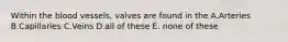 Within the blood vessels, valves are found in the A.Arteries B.Capillaries C.Veins D.all of these E. none of these