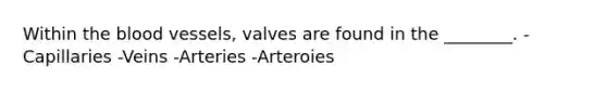 Within the blood vessels, valves are found in the ________. -Capillaries -Veins -Arteries -Arteroies