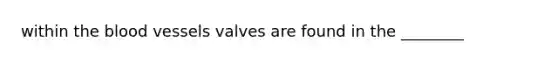 within the blood vessels valves are found in the ________