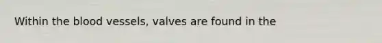 Within the blood vessels, valves are found in the