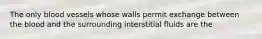 The only blood vessels whose walls permit exchange between the blood and the surrounding interstitial fluids are the