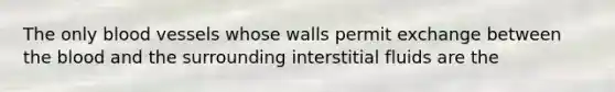 The only blood vessels whose walls permit exchange between the blood and the surrounding interstitial fluids are the