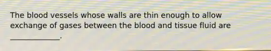 <a href='https://www.questionai.com/knowledge/k7oXMfj7lk-the-blood' class='anchor-knowledge'>the blood</a> vessels whose walls are thin enough to allow exchange of gases between the blood and tissue fluid are _____________.