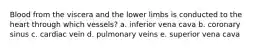 Blood from the viscera and the lower limbs is conducted to the heart through which vessels? a. inferior vena cava b. coronary sinus c. cardiac vein d. pulmonary veins e. superior vena cava