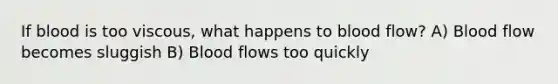 If blood is too viscous, what happens to blood flow? A) Blood flow becomes sluggish B) Blood flows too quickly