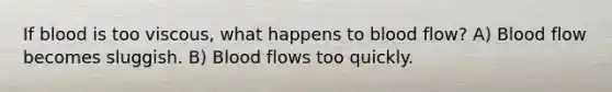 If blood is too viscous, what happens to blood flow? A) Blood flow becomes sluggish. B) Blood flows too quickly.