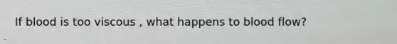 If blood is too viscous , what happens to blood flow?