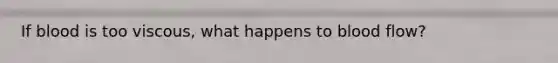 If blood is too viscous, what happens to blood flow?
