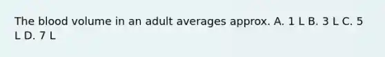 The blood volume in an adult averages approx. A. 1 L B. 3 L C. 5 L D. 7 L