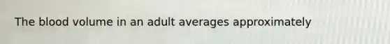 <a href='https://www.questionai.com/knowledge/k7oXMfj7lk-the-blood' class='anchor-knowledge'>the blood</a> volume in an adult averages approximately