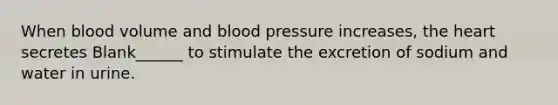 When blood volume and blood pressure increases, the heart secretes Blank______ to stimulate the excretion of sodium and water in urine.