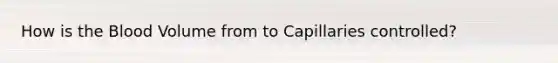 How is the Blood Volume from to Capillaries controlled?