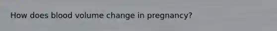 How does blood volume change in pregnancy?