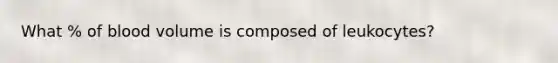 What % of blood volume is composed of leukocytes?