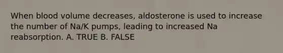 When blood volume decreases, aldosterone is used to increase the number of Na/K pumps, leading to increased Na reabsorption. A. TRUE B. FALSE