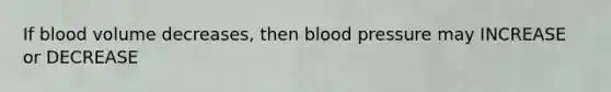 If blood volume decreases, then blood pressure may INCREASE or DECREASE