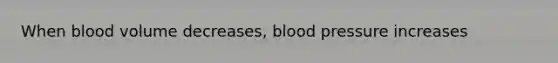 When blood volume decreases, blood pressure increases