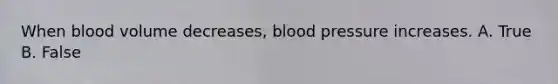 When blood volume decreases, blood pressure increases. A. True B. False