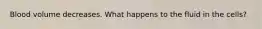 Blood volume decreases. What happens to the fluid in the cells?