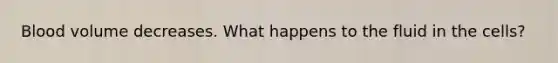 Blood volume decreases. What happens to the fluid in the cells?