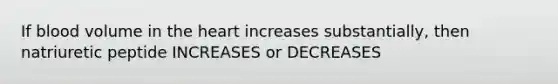 If blood volume in the heart increases substantially, then natriuretic peptide INCREASES or DECREASES