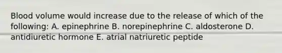 Blood volume would increase due to the release of which of the following: A. epinephrine B. norepinephrine C. aldosterone D. antidiuretic hormone E. atrial natriuretic peptide