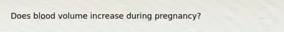 Does blood volume increase during pregnancy?