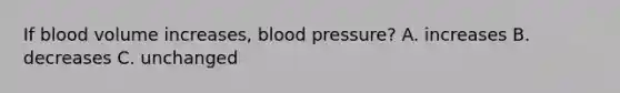 If blood volume increases, blood pressure? A. increases B. decreases C. unchanged