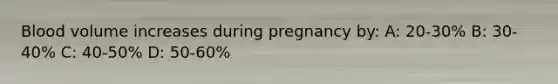 Blood volume increases during pregnancy by: A: 20-30% B: 30-40% C: 40-50% D: 50-60%