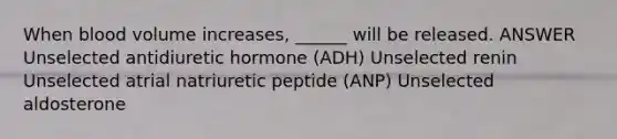 When blood volume increases, ______ will be released. ANSWER Unselected antidiuretic hormone (ADH) Unselected renin Unselected atrial natriuretic peptide (ANP) Unselected aldosterone