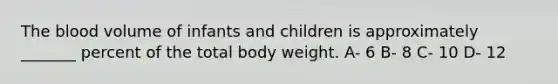 The blood volume of infants and children is approximately _______ percent of the total body weight. A- 6 B- 8 C- 10 D- 12